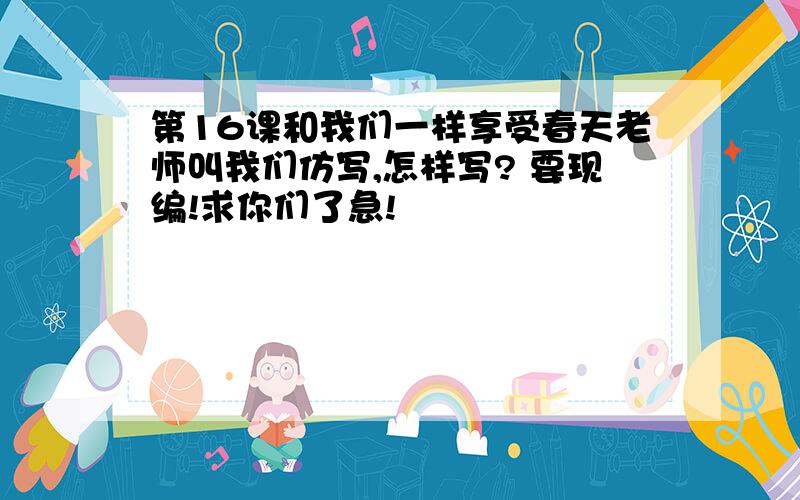 第16课和我们一样享受春天老师叫我们仿写,怎样写? 要现编!求你们了急!