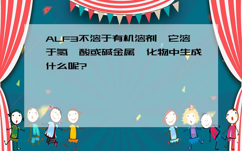 ALF3不溶于有机溶剂,它溶于氢氟酸或碱金属氟化物中生成什么呢?