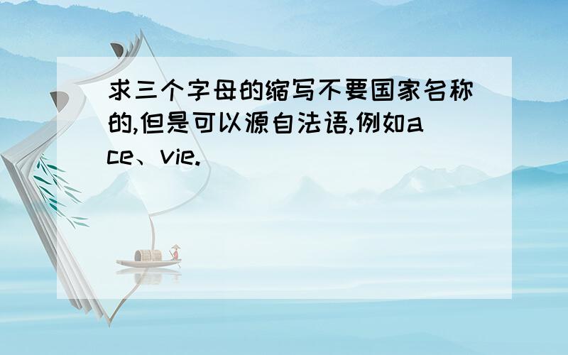 求三个字母的缩写不要国家名称的,但是可以源自法语,例如ace、vie.