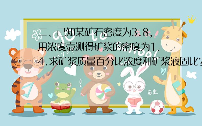 二、已知某矿石密度为3.8,用浓度壶测得矿浆的密度为1.4.求矿浆质量百分比浓度和矿浆液固比?