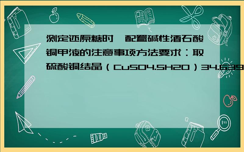 测定还原糖时,配置碱性酒石酸铜甲液的注意事项方法要求：取硫酸铜结晶（CuSO4.5H2O）34.639g,加适量水溶解,加浓硫酸0.5ml,再加水至500ml.我称完五水硫酸铜后直接加了0.5ml浓硫酸.配出的试剂对