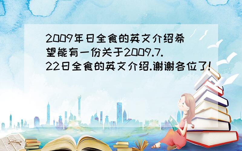 2009年日全食的英文介绍希望能有一份关于2009.7.22日全食的英文介绍.谢谢各位了!