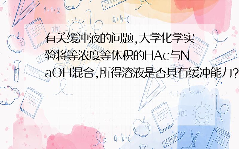 有关缓冲液的问题,大学化学实验将等浓度等体积的HAc与NaOH混合,所得溶液是否具有缓冲能力?理由.另外,将等浓度等体积的NaAc与HCl混合,所得溶液是否具有缓冲能力?理由.