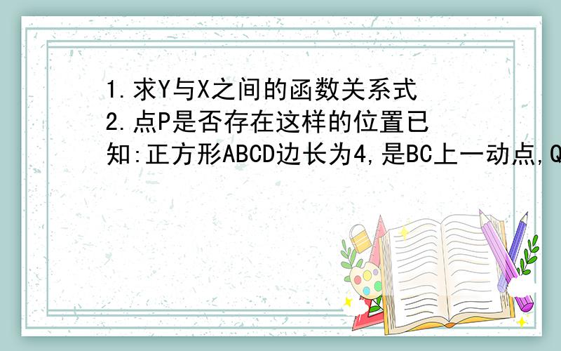 1.求Y与X之间的函数关系式2.点P是否存在这样的位置已知:正方形ABCD边长为4,是BC上一动点,QP垂直AP交DC于Q,设PB=X,S三角形ADQ为Y.1.求Y与X之间的函数关系式2.点P是否存在这样的位置,使S三角形ABP是S