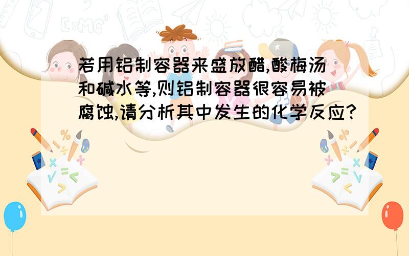 若用铝制容器来盛放醋,酸梅汤和碱水等,则铝制容器很容易被腐蚀,请分析其中发生的化学反应?