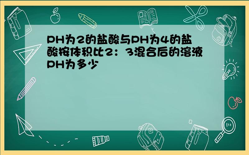 PH为2的盐酸与PH为4的盐酸按体积比2：3混合后的溶液PH为多少