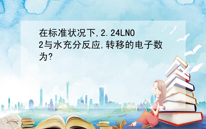 在标准状况下,2.24LNO2与水充分反应,转移的电子数为?