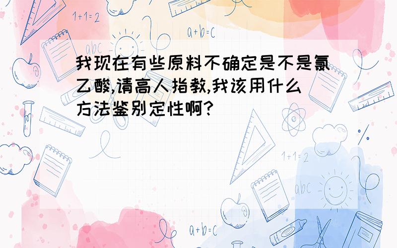 我现在有些原料不确定是不是氯乙酸,请高人指教,我该用什么方法鉴别定性啊?