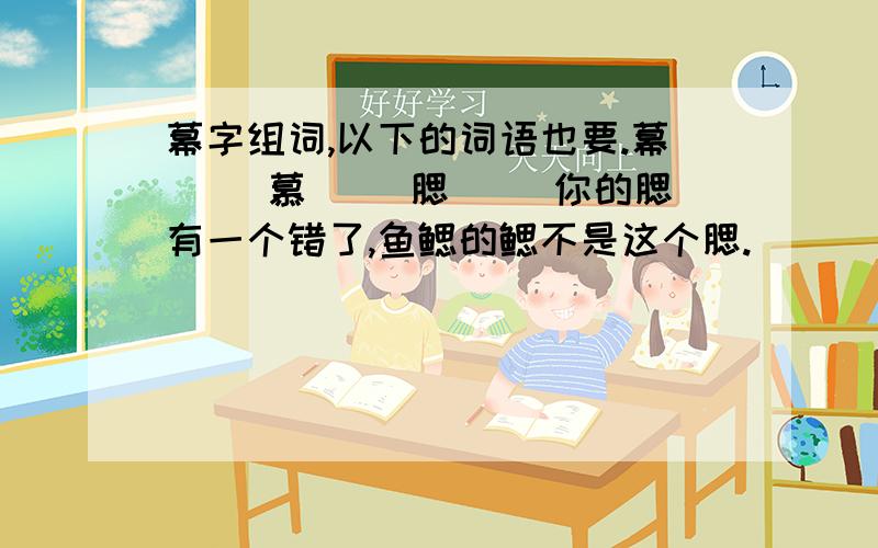 幕字组词,以下的词语也要.幕（ ）慕（ ）腮（ ）你的腮有一个错了,鱼鳃的鳃不是这个腮.