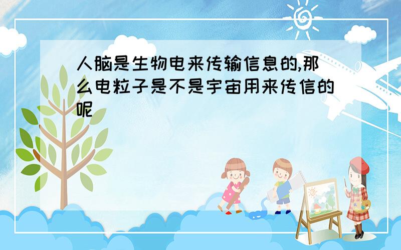 人脑是生物电来传输信息的,那么电粒子是不是宇宙用来传信的呢