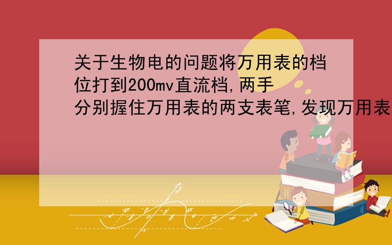 关于生物电的问题将万用表的档位打到200mv直流档,两手分别握住万用表的两支表笔,发现万用表所显示的数值在不停地跳动,这是否就是生理里面的动作电位的波动?