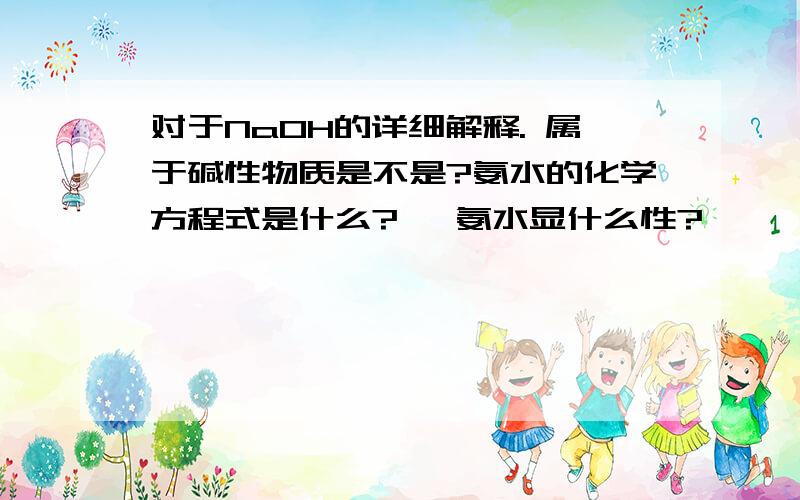 对于NaOH的详细解释. 属于碱性物质是不是?氨水的化学方程式是什么?   氨水显什么性?