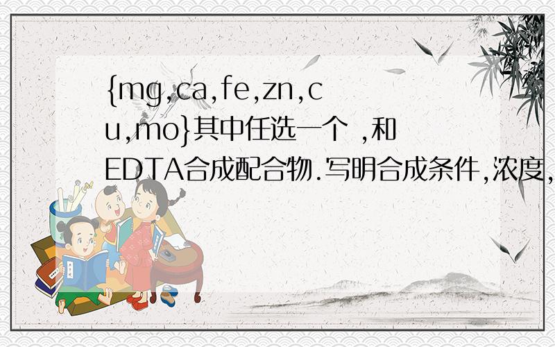 {mg,ca,fe,zn,cu,mo}其中任选一个 ,和EDTA合成配合物.写明合成条件,浓度,ph,温度,反应时间最好在2000字左右,谢谢