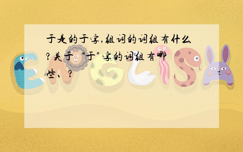 于是的于字,组词的词组有什么?关于  “于”字的词组有哪些、?