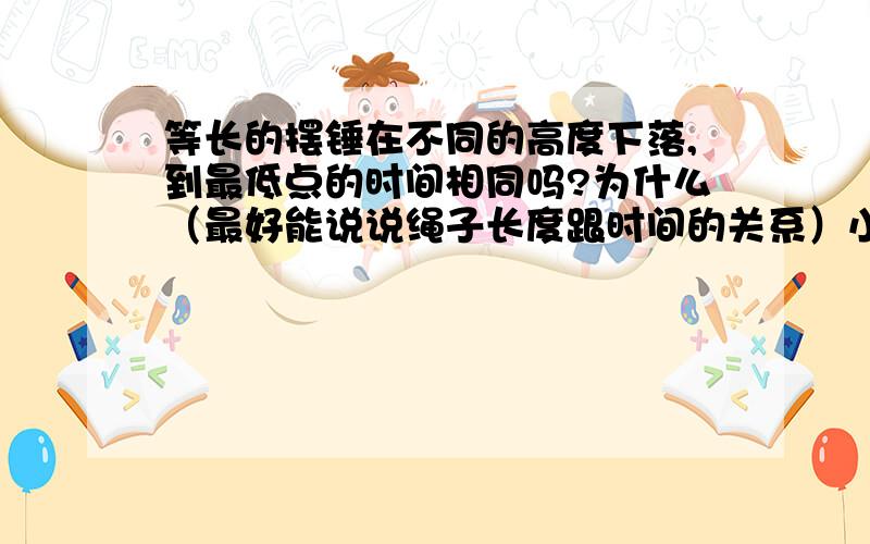 等长的摆锤在不同的高度下落,到最低点的时间相同吗?为什么（最好能说说绳子长度跟时间的关系）小弟在此先谢过，希望高手能留下Q以便交流