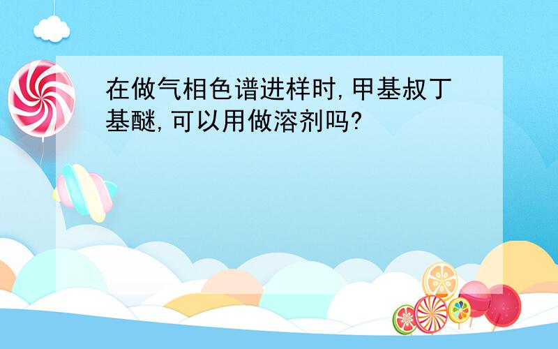 在做气相色谱进样时,甲基叔丁基醚,可以用做溶剂吗?