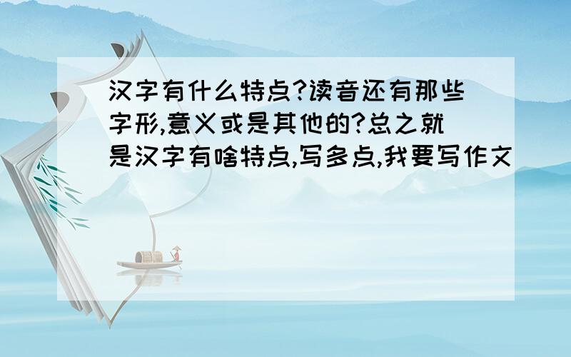 汉字有什么特点?读音还有那些字形,意义或是其他的?总之就是汉字有啥特点,写多点,我要写作文