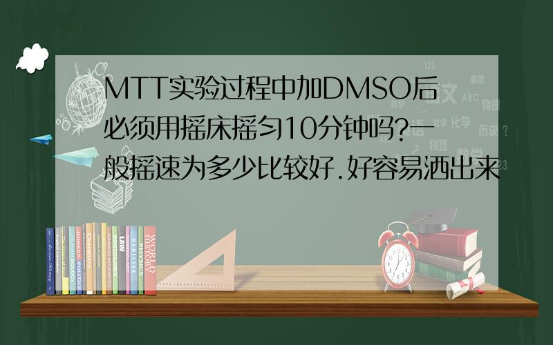 MTT实验过程中加DMSO后必须用摇床摇匀10分钟吗?一般摇速为多少比较好.好容易洒出来