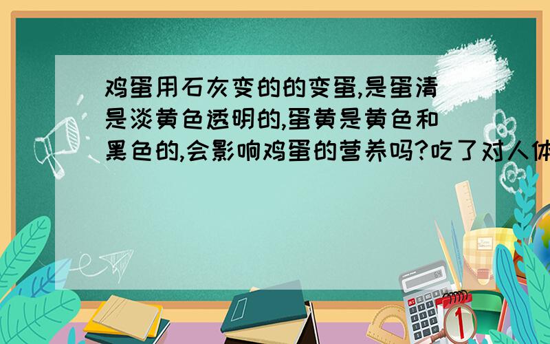 鸡蛋用石灰变的的变蛋,是蛋清是淡黄色透明的,蛋黄是黄色和黑色的,会影响鸡蛋的营养吗?吃了对人体有害吗?变蛋和皮蛋有什么区别,哪种更好点呀?也不是吧,我们用鸭蛋变的变蛋也是黄色的,