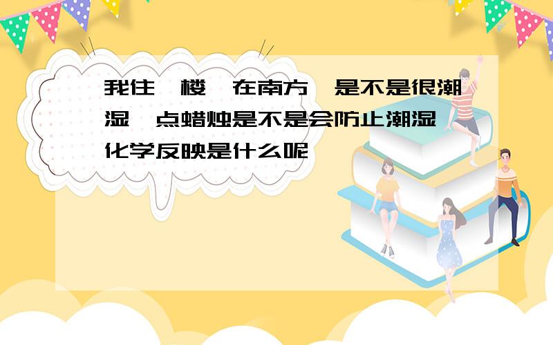 我住一楼,在南方,是不是很潮湿,点蜡烛是不是会防止潮湿,化学反映是什么呢