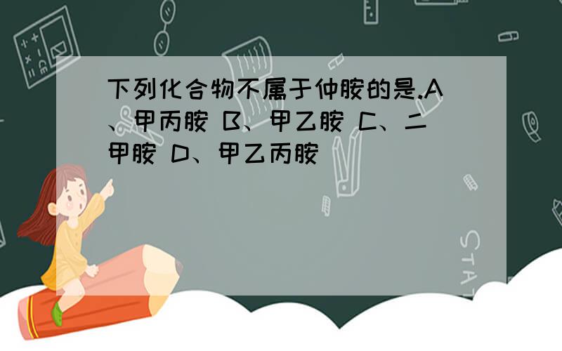 下列化合物不属于仲胺的是.A、甲丙胺 B、甲乙胺 C、二甲胺 D、甲乙丙胺