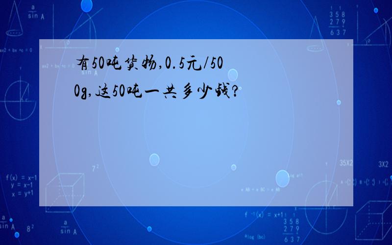 有50吨货物,0.5元/500g,这50吨一共多少钱?