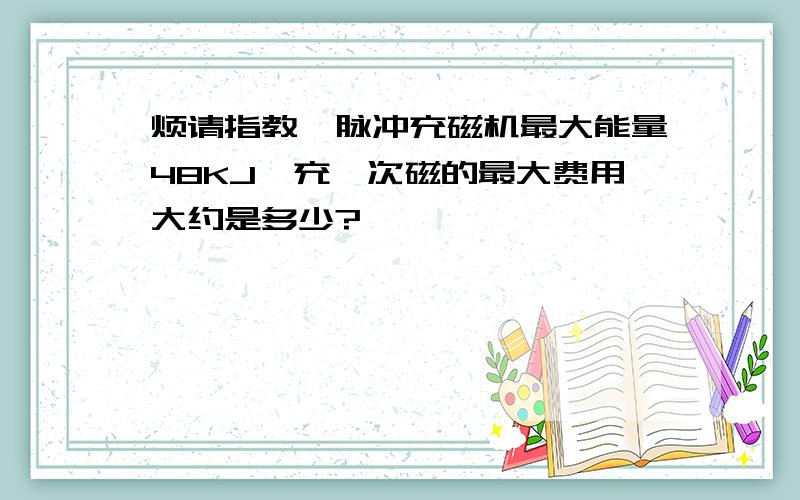 烦请指教,脉冲充磁机最大能量48KJ,充一次磁的最大费用大约是多少?