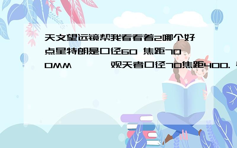 天文望远镜帮我看看着2哪个好点星特朗是口径60 焦距700MM,     观天者口径70焦距400. 都是400块钱 我是看天的 星星太阳 土星木星   ,问问哪个好我不知道买哪一个.我就是想知道这2哪个好点。别