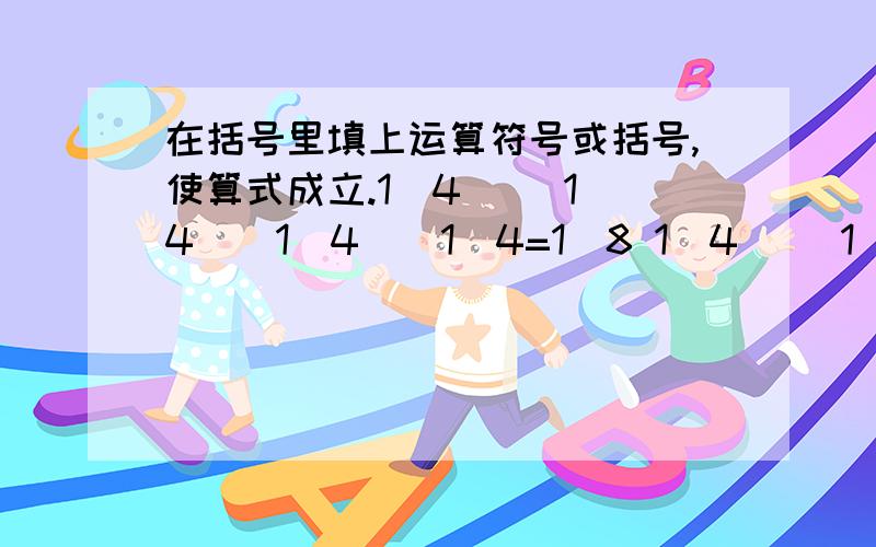 在括号里填上运算符号或括号,使算式成立.1\4( )1\4()1\4()1\4=1\8 1\4( )1\4()1\4()1\4()1\4=1\8