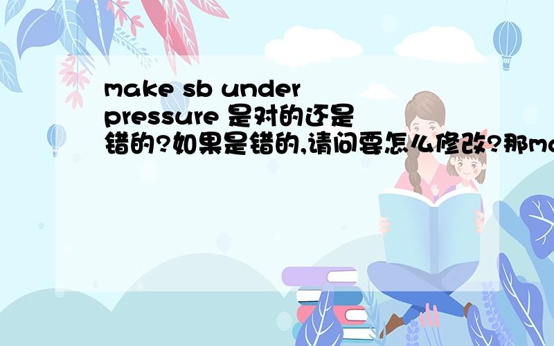 make sb under pressure 是对的还是错的?如果是错的,请问要怎么修改?那make到底行不行呢?如果不行,到底是为什么呢?