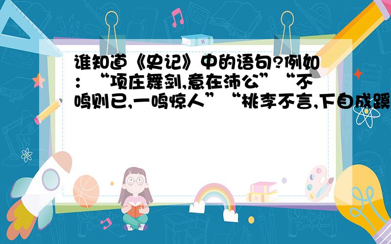 谁知道《史记》中的语句?例如：“项庄舞剑,意在沛公”“不鸣则已,一鸣惊人”“桃李不言,下自成蹊”等,请列举两三个这样的语句.