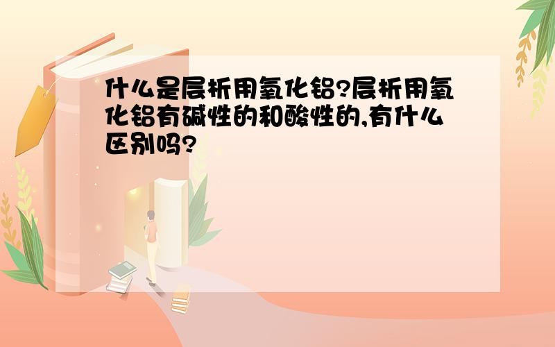 什么是层析用氧化铝?层析用氧化铝有碱性的和酸性的,有什么区别吗?