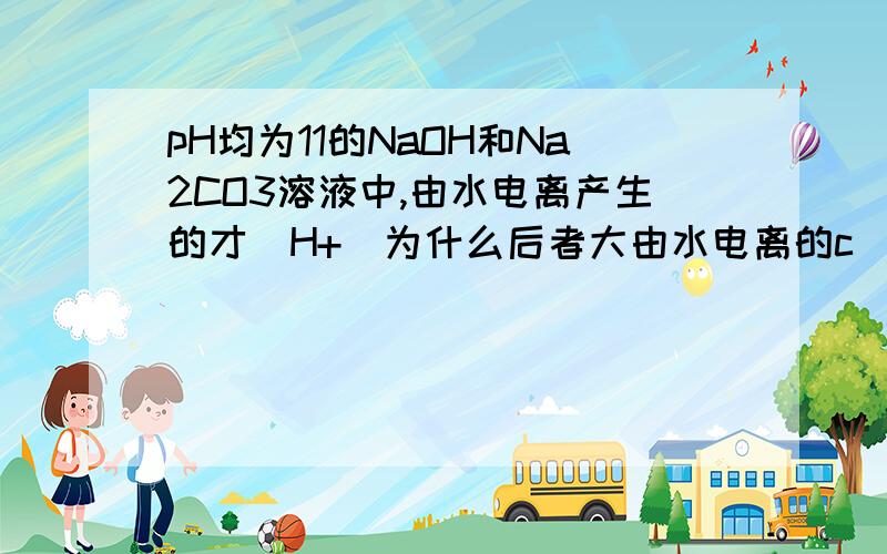 pH均为11的NaOH和Na2CO3溶液中,由水电离产生的才(H+)为什么后者大由水电离的c(H+)和c(OH -)各为多少