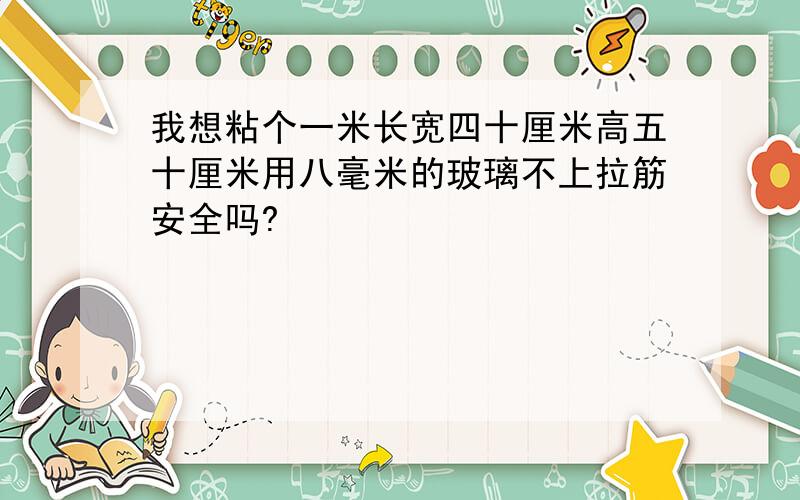 我想粘个一米长宽四十厘米高五十厘米用八毫米的玻璃不上拉筋安全吗?