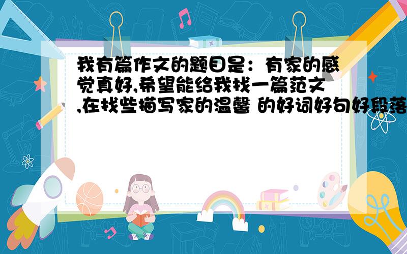 我有篇作文的题目是：有家的感觉真好,希望能给我找一篇范文,在找些描写家的温馨 的好词好句好段落.谢谢.五分哦哦哦哦哦