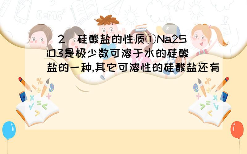 （2）硅酸盐的性质①Na2SiO3是极少数可溶于水的硅酸盐的一种,其它可溶性的硅酸盐还有________、_________②Na2SiO3的水溶液俗称________,是建筑业中常用的一种_________,也是一种矿物胶;用水玻璃浸