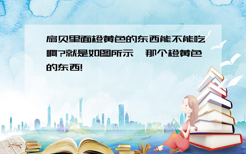 扇贝里面橙黄色的东西能不能吃啊?就是如图所示,那个橙黄色的东西!