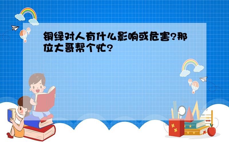 铜绿对人有什么影响或危害?那位大哥帮个忙?