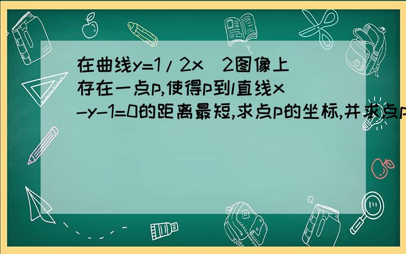 在曲线y=1/2x^2图像上存在一点p,使得p到l直线x-y-1=0的距离最短,求点p的坐标,并求点p到的距离在曲线y=（1/2）x^2 刚打的不标准