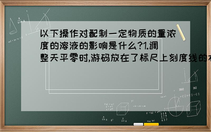 以下操作对配制一定物质的量浓度的溶液的影响是什么?1.调整天平零时,游码放在了标尺上刻度线的右边2.直接称热的物质不会不要瞎写 请写下理由 这俩题很难 1偏高 2偏低