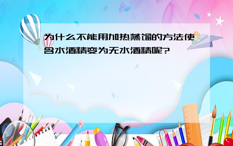 为什么不能用加热蒸馏的方法使含水酒精变为无水酒精呢?