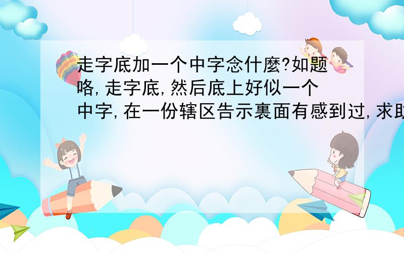 走字底加一个中字念什麼?如题咯,走字底,然后底上好似一个中字,在一份辖区告示裏面有感到过,求助这个是什麼字.