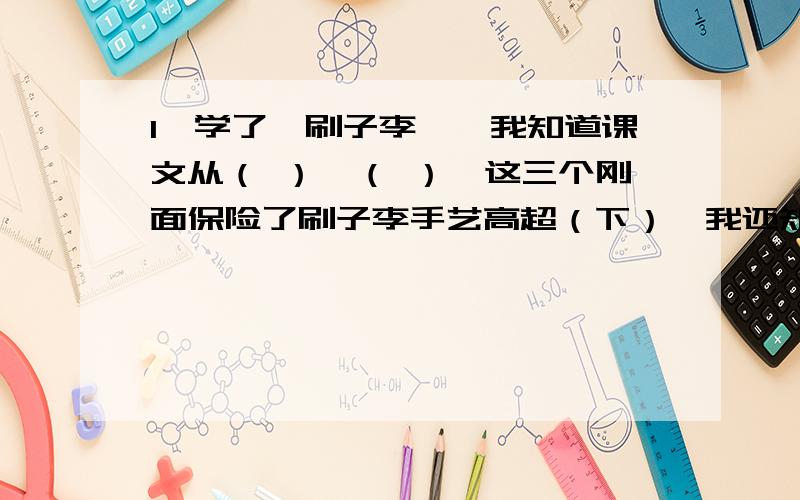 1、学了《刷子李》,我知道课文从（ ）、（ ）、这三个刚面保险了刷子李手艺高超（下）,我还知道冯骥才笔下的'俗世奇人