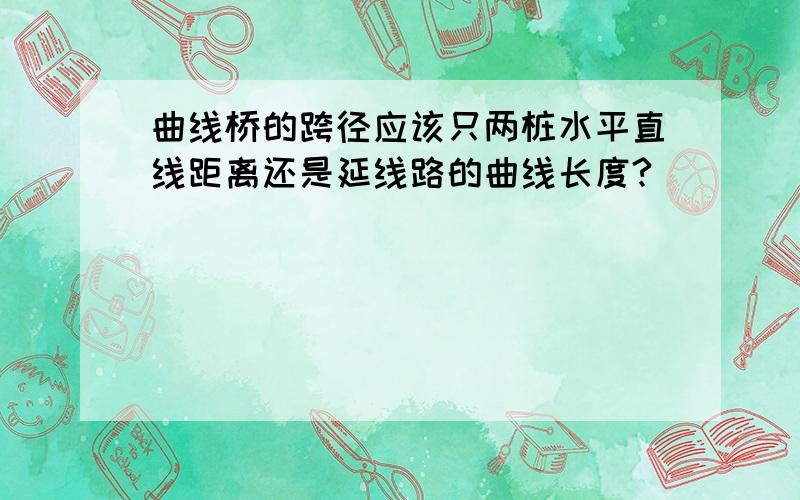 曲线桥的跨径应该只两桩水平直线距离还是延线路的曲线长度?