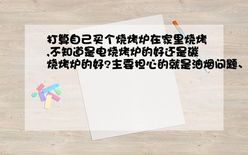 打算自己买个烧烤炉在家里烧烤,不知道是电烧烤炉的好还是碳烧烤炉的好?主要担心的就是油烟问题、清洁问题和环境问题,碳烧烤炉应该不能在室内使用吧?我家有小花园.