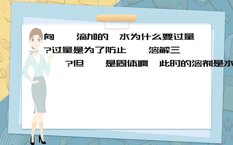 向苯酚滴加的溴水为什么要过量?过量是为了防止苯酚溶解三溴苯酚?但苯酚是固体啊,此时的溶剂是水,苯酚是溶质而已,难道只要水中溶有有机物就能促进其他有机物溶解?溴水有颜色,过量不会