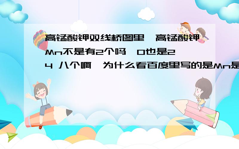 高锰酸钾双线桥图里,高锰酸钾Mn不是有2个吗,O也是2×4 八个啊,为什么看百度里写的是Mn是按高锰酸钾双线桥图里,高锰酸钾Mn不是有2个吗,O也是2×4 八个啊,为什么看百度里写的是Mn是按1个算的