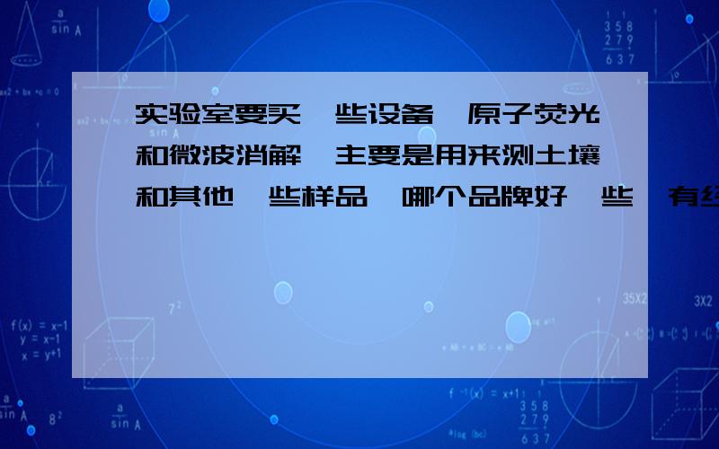 实验室要买一些设备,原子荧光和微波消解,主要是用来测土壤和其他一些样品,哪个品牌好一些,有经验的说有知道的告诉我下,我们以前的仪器落后了,现在需要新买几台,很着急的