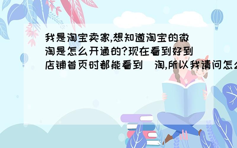 我是淘宝卖家,想知道淘宝的微淘是怎么开通的?现在看到好到店铺首页时都能看到幑淘,所以我请问怎么让自己的店铺首页也能有微淘,