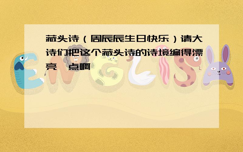 藏头诗（周辰辰生日快乐）请大诗们把这个藏头诗的诗境编得漂亮一点啊,